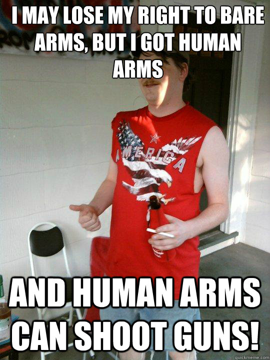 i may lose my right to bare arms, but i got human arms and human arms can shoot guns!  Redneck Randal