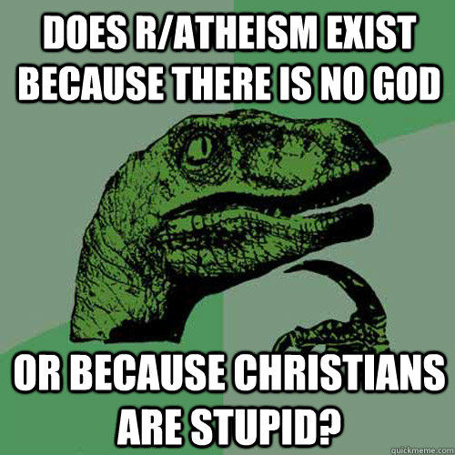 Does r/atheism exist because there is no God or because Christians are stupid?  Philosoraptor