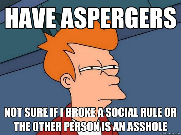 Have aspergers not sure if I broke a social rule or the other person is an asshole  Futurama Fry