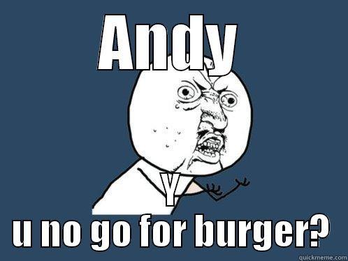 ANDY Y U NO GO FOR BURGER? Y U No