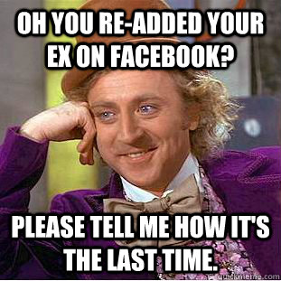 oh you re-added your ex on facebook? Please tell me how it's the last time.  Condescending Wonka