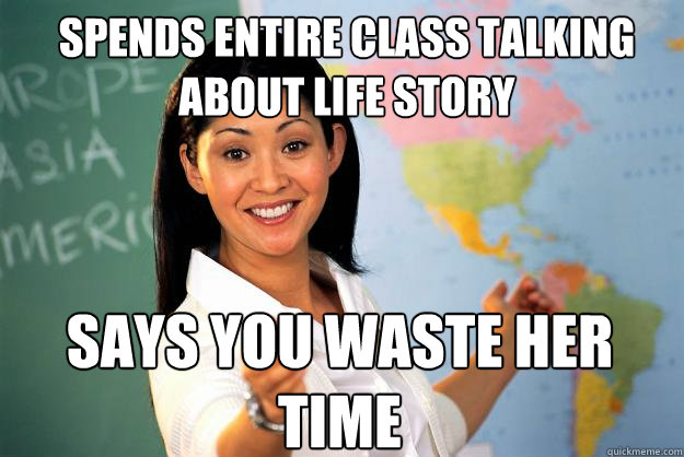 Spends entire class talking about life story says you waste her time  Unhelpful High School Teacher