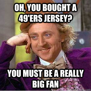 Oh, you bought a 49'ers jersey? you must be a really big fan - Oh, you bought a 49'ers jersey? you must be a really big fan  willy wonka