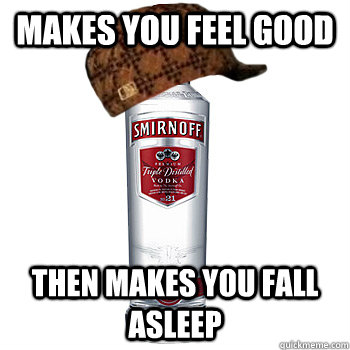 makes you feel good then makes you fall asleep  Scumbag Alcohol