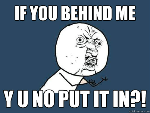 If you behind me y u no put it in?! - If you behind me y u no put it in?!  Y U No