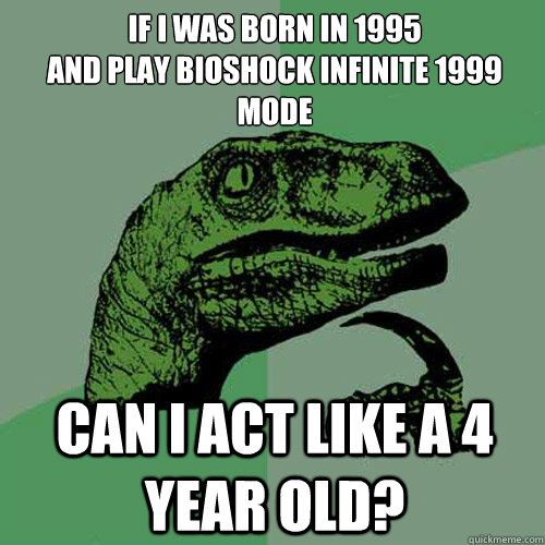 if i was born in 1995
and play bioshock Infinite 1999 mode  can i act like a 4 year old? - if i was born in 1995
and play bioshock Infinite 1999 mode  can i act like a 4 year old?  Philosoraptor