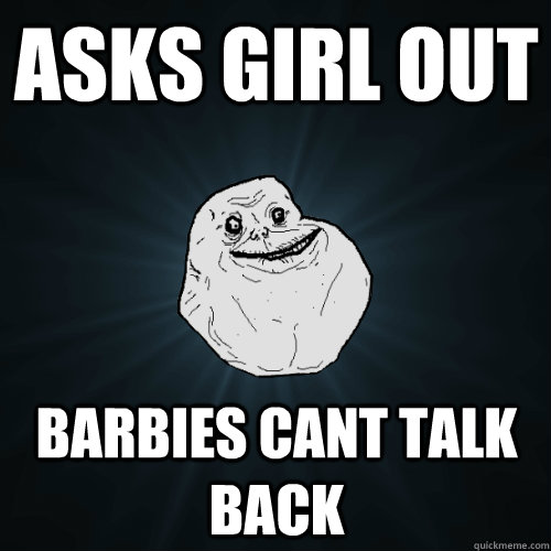 asks girl out  barbies cant talk back  - asks girl out  barbies cant talk back   Forever Alone