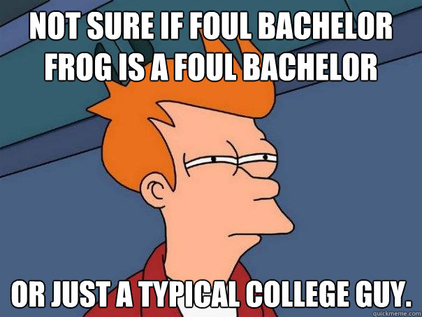 Not sure if foul bachelor frog is a foul bachelor Or just a typical college guy.   Futurama Fry