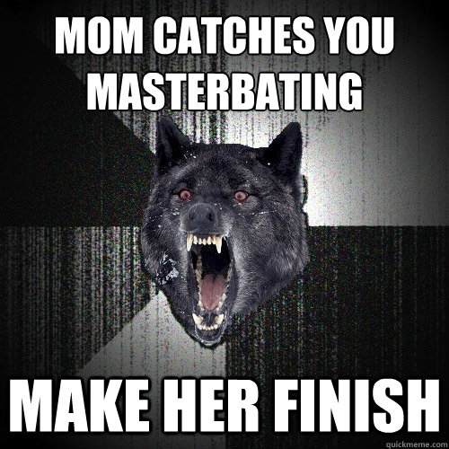 Mom Catches You Masterbating Make Her Finish Insanity Wolf Quickmeme