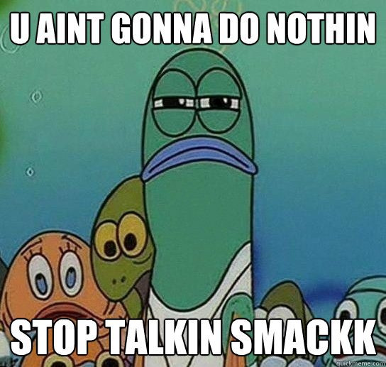 U AINT GONNA DO NOTHIN STOP TALKIN SMACKK - U AINT GONNA DO NOTHIN STOP TALKIN SMACKK  Serious fish SpongeBob