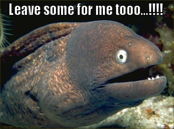 leave it of go - LEAVE SOME FOR ME TOOO...!!!!  Bad Joke Eel
