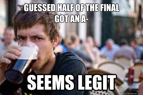 Guessed half of the final
got an a- Seems legit  Lazy College Senior