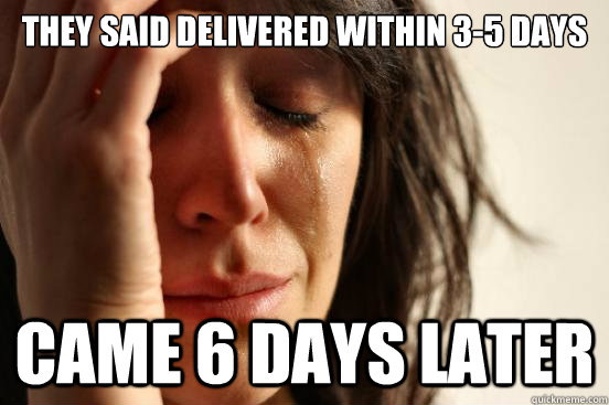 They said delivered within 3-5 days Came 6 days later  First World Problems