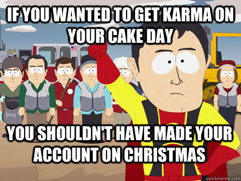 if you wanted to get karma on your cake day you shouldn't have made your account on Christmas  Captain Hindsight