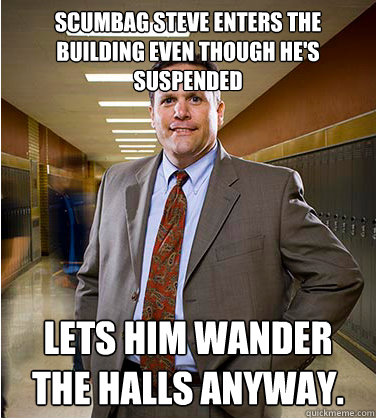 Scumbag Steve enters the building even though he's suspended Lets him wander the halls anyway.  