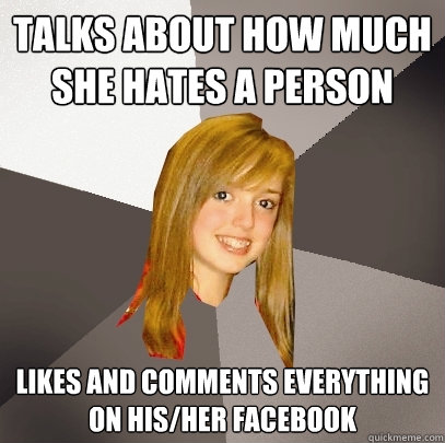 talks about how much she hates a person likes and comments everything on his/her facebook - talks about how much she hates a person likes and comments everything on his/her facebook  Musically Oblivious 8th Grader