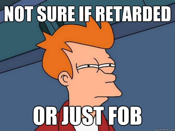 not sure if retarded Or just fob  Futurama Fry