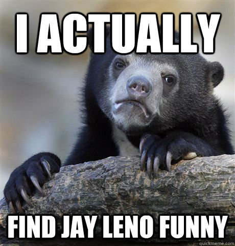 I actually find jay leno funny  Confession Bear