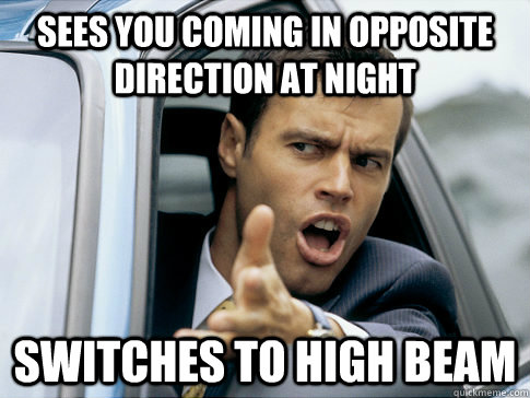 sees you coming in opposite direction at night switches to high beam  Asshole driver