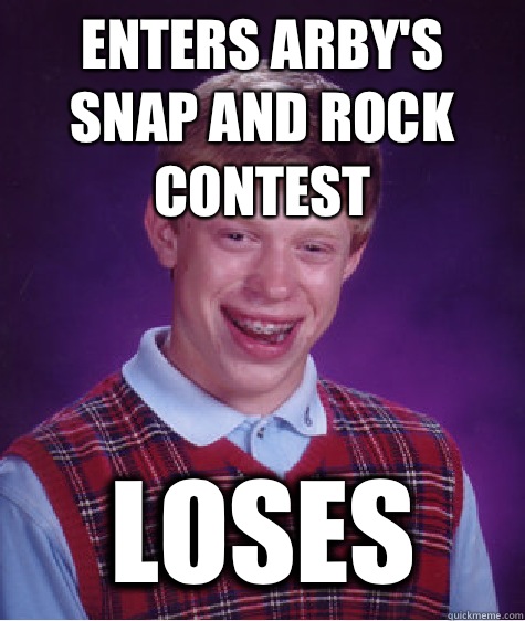 Enters Arby's snap and rock contest Loses  - Enters Arby's snap and rock contest Loses   Bad Luck Brian