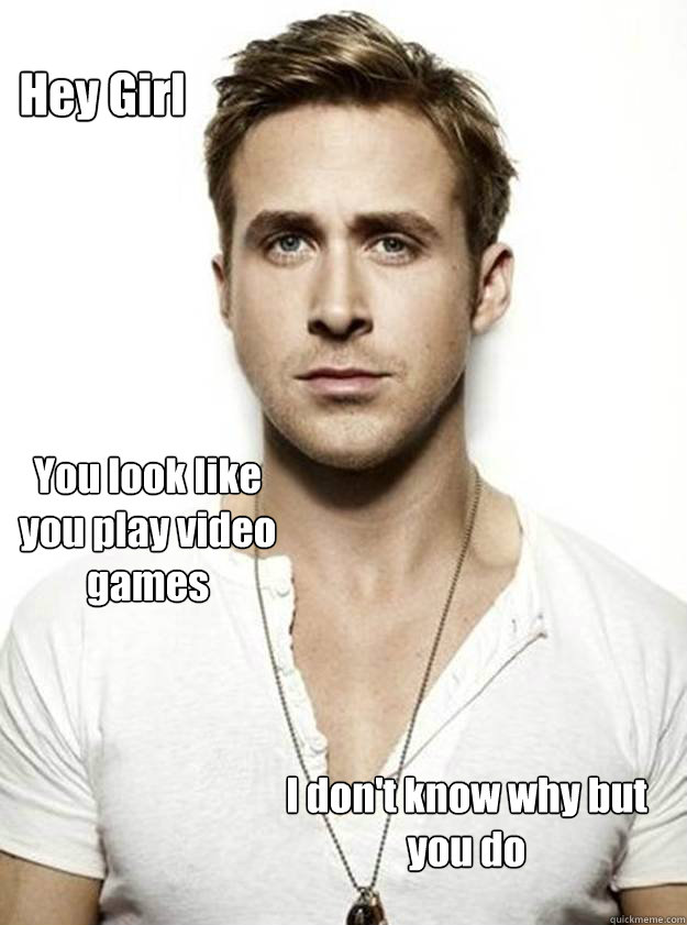 Hey Girl You look like you play video games I don't know why but you do  Ryan Gosling Hey Girl