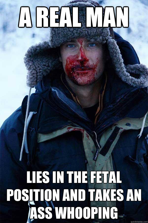 A real man lies in the fetal position and takes an ass whooping - A real man lies in the fetal position and takes an ass whooping  Bear Grylls