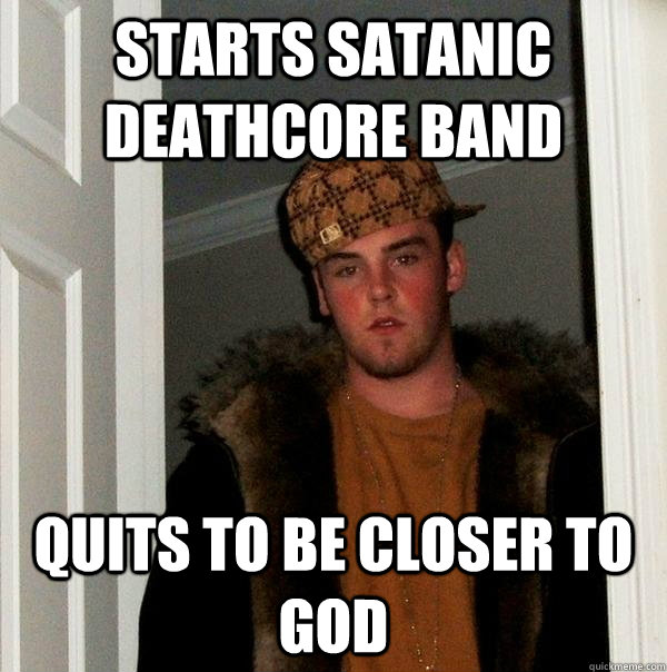 Starts satanic deathcore band quits to be closer to god  Scumbag Steve