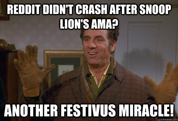 Reddit didn't crash after snoop lion's ama? Another Festivus miracle!  Festivus Miracle