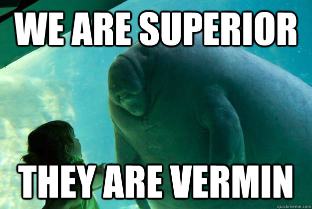 We are superior they are vermin - We are superior they are vermin  Overlord Manatee