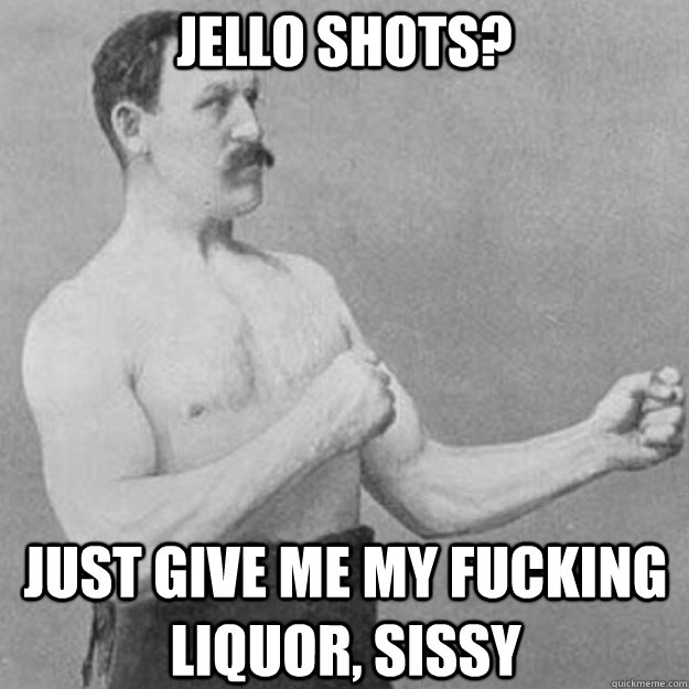 jello shots? just give me my fucking liquor, sissy  overly manly man