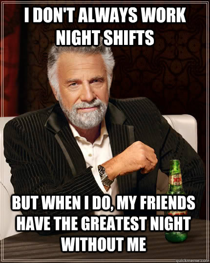 I don't always work night shifts but when I do, my friends have the greatest night without me  The Most Interesting Man In The World