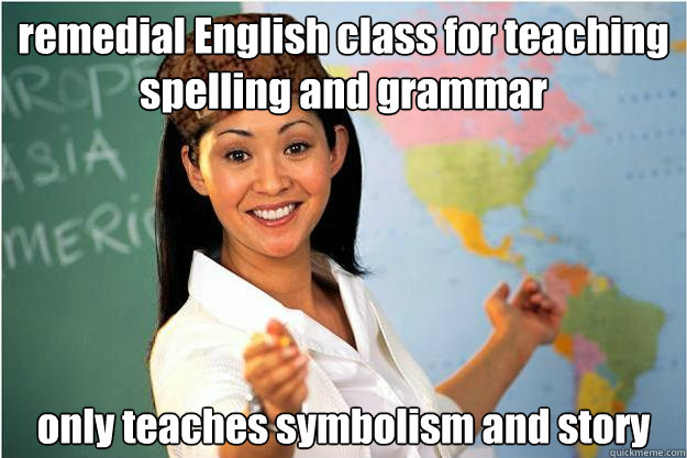 remedial English class for teaching spelling and grammar only teaches symbolism and story  - remedial English class for teaching spelling and grammar only teaches symbolism and story   Scumbag Teacher