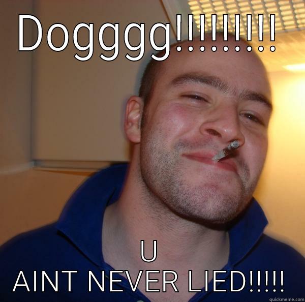 never lied - DOGGGG!!!!!!!!! U AINT NEVER LIED!!!!! Good Guy Greg 