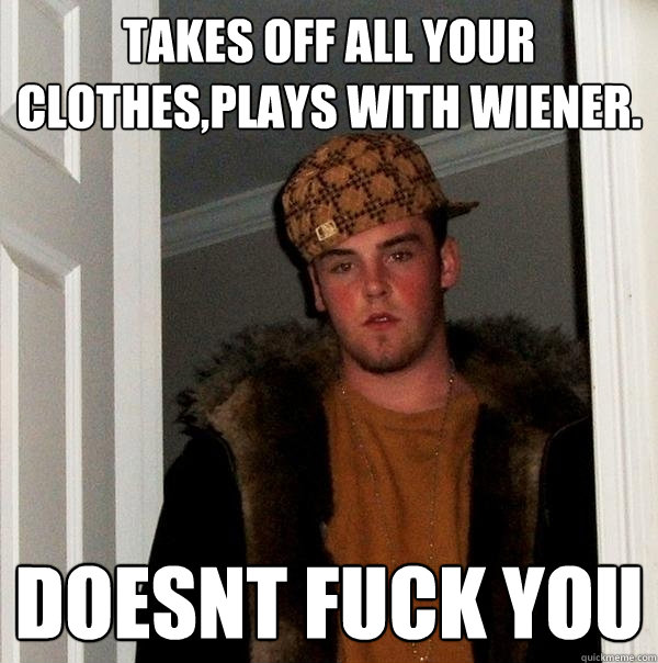 Takes off all your clothes,plays with wiener. DOESNT FUCK YOU  Scumbag Steve