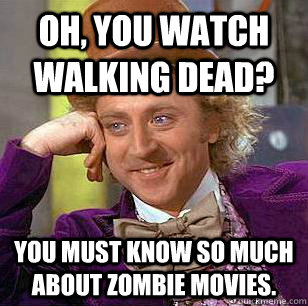 Oh, You Watch walking dead? You must know so much about zombie movies. - Oh, You Watch walking dead? You must know so much about zombie movies.  Condescending Wonka