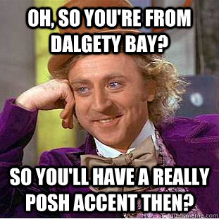 Oh, so you're from Dalgety Bay? So you'll have a really posh accent then?  Condescending Wonka