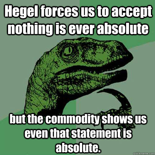 Hegel forces us to accept nothing is ever absolute but the commodity shows us even that statement is absolute.  Philosoraptor