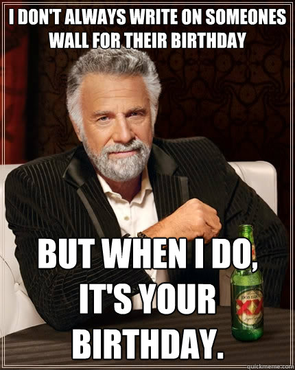 I don't always write on someones wall for their birthday But when I do, it's your birthday. - I don't always write on someones wall for their birthday But when I do, it's your birthday.  The Most Interesting Man In The World