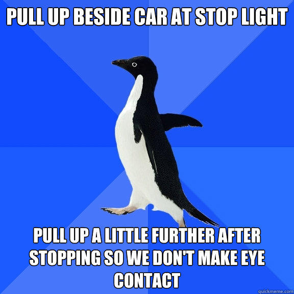 Pull Up Beside Car At Stop Light Pull up a little further after stopping so we don't make eye contact - Pull Up Beside Car At Stop Light Pull up a little further after stopping so we don't make eye contact  Socially Awkward Penguin