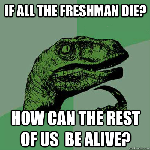 If all the freshman die? How can the rest of us  be alive?  Philosoraptor