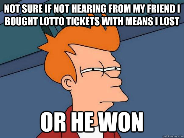 Not sure if not hearing from my friend I bought lotto tickets with means I lost Or he won  Futurama Fry