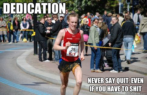 Dedication Never say quit, even if you have to shit  Dedication