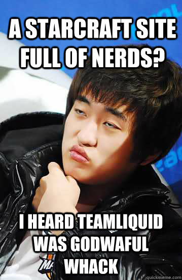 A Starcraft Site full of nerds? I heard teamliquid was godwaful whack  Unimpressed Flash