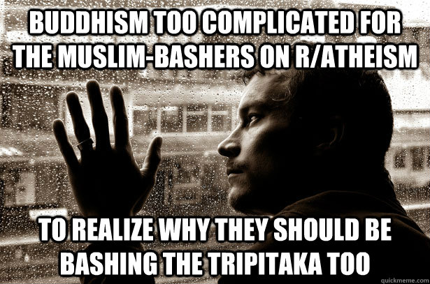 buddhism too complicated for the muslim-bashers on r/atheism to realize why they should be bashing the Tripitaka too  Over-Educated Problems