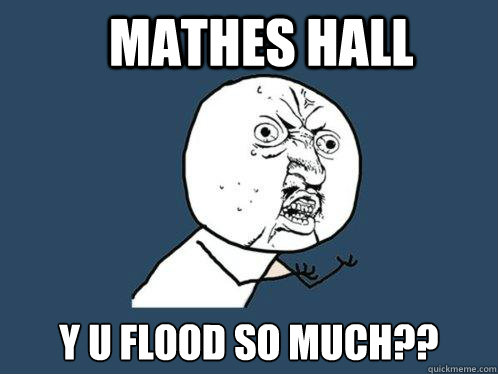 Mathes hall y u flood so much?? - Mathes hall y u flood so much??  Y U No