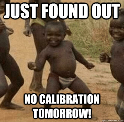 Just found out no calibration tomorrow!  