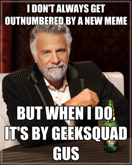 i don't always get outnumbered by a new meme but when I do, it's by geeksquad gus - i don't always get outnumbered by a new meme but when I do, it's by geeksquad gus  The Most Interesting Man In The World