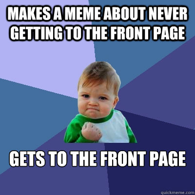 Makes a meme about never getting to the front page Gets to the front page

 - Makes a meme about never getting to the front page Gets to the front page

  Success Kid