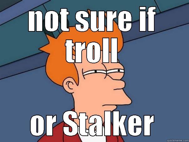 NOT SURE IF TROLL OR STALKER Futurama Fry