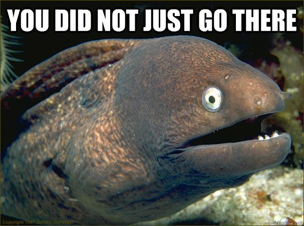 you did not just go there  - you did not just go there   Bad Joke Eel